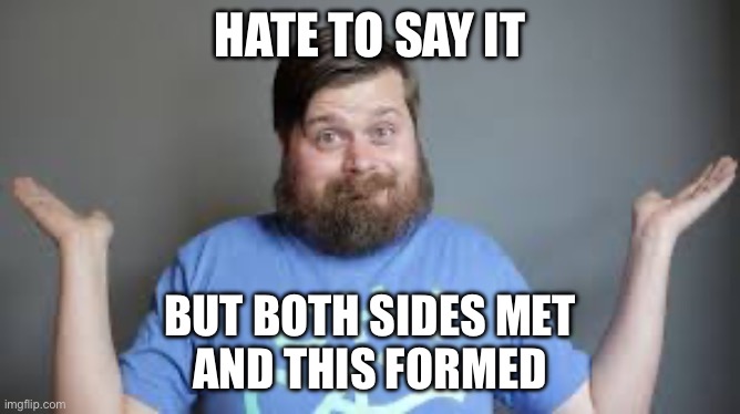 HATE TO SAY IT BUT BOTH SIDES MET
AND THIS FORMED | made w/ Imgflip meme maker