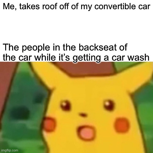 Surprised Pikachu | Me, takes roof off of my convertible car; The people in the backseat of the car while it’s getting a car wash | image tagged in memes,surprised pikachu,car wash | made w/ Imgflip meme maker