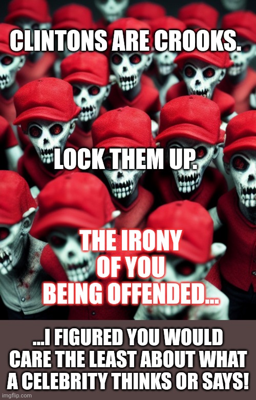 Maga undead | CLINTONS ARE CROOKS. LOCK THEM UP. THE IRONY OF YOU BEING OFFENDED... ...I FIGURED YOU WOULD CARE THE LEAST ABOUT WHAT A CELEBRITY THINKS OR | image tagged in maga undead | made w/ Imgflip meme maker