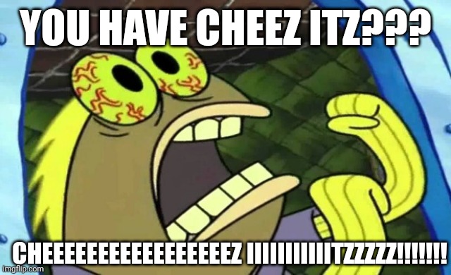 Cheeeeeeeeeeeeeeeeez iiiiiiiiiiitzzzzz!!!! Craze | YOU HAVE CHEEZ ITZ??? CHEEEEEEEEEEEEEEEEEZ IIIIIIIIIIITZZZZZ!!!!!!! | image tagged in spongebob chocolate | made w/ Imgflip meme maker