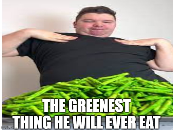 hi | THE GREENEST THING HE WILL EVER EAT | image tagged in memes | made w/ Imgflip meme maker