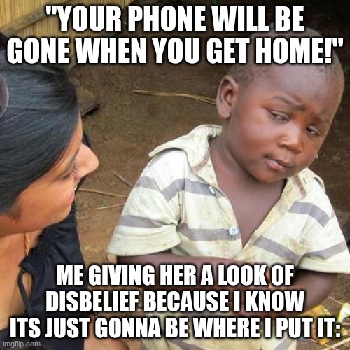 Third World Skeptical Kid Meme | "YOUR PHONE WILL BE GONE WHEN YOU GET HOME!"; ME GIVING HER A LOOK OF DISBELIEF BECAUSE I KNOW ITS JUST GONNA BE WHERE I PUT IT: | image tagged in memes,third world skeptical kid | made w/ Imgflip meme maker
