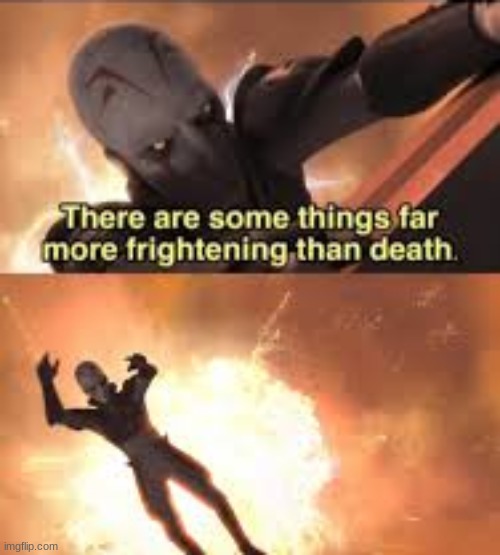 There are some things fare more frightening than death | image tagged in there are some things fare more frightening than death | made w/ Imgflip meme maker