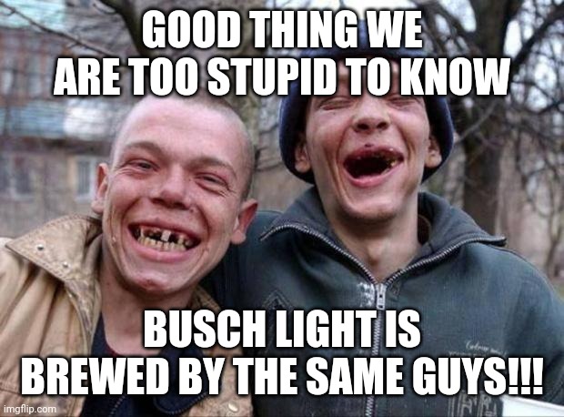 No teeth | GOOD THING WE ARE TOO STUPID TO KNOW BUSCH LIGHT IS BREWED BY THE SAME GUYS!!! | image tagged in no teeth | made w/ Imgflip meme maker