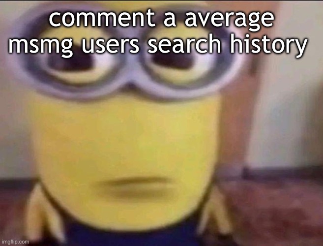 i wanna laugh rq y’all | comment a average msmg users search history | image tagged in minion stare | made w/ Imgflip meme maker