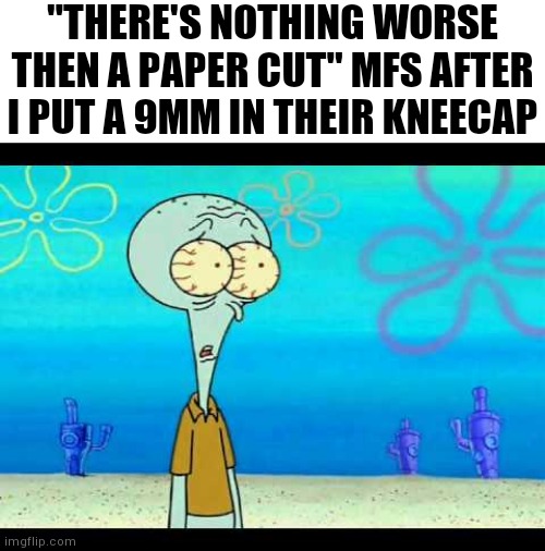 It's gotta hurt ? | "THERE'S NOTHING WORSE THEN A PAPER CUT" MFS AFTER I PUT A 9MM IN THEIR KNEECAP | image tagged in squidward face,gun,bullet,mfs,paper cut,kneecap | made w/ Imgflip meme maker