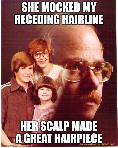 Vengeance Dad | SHE MOCKED MY RECEDING HAIRLINE; HER SCALP MADE A GREAT HAIRPIECE | image tagged in memes,vengeance dad | made w/ Imgflip meme maker