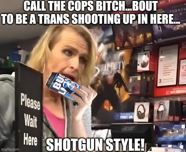 CALL THE COPS BITCH...BOUT TO BE A TRANS SHOOTING UP IN HERE... SHOTGUN STYLE! | made w/ Imgflip meme maker