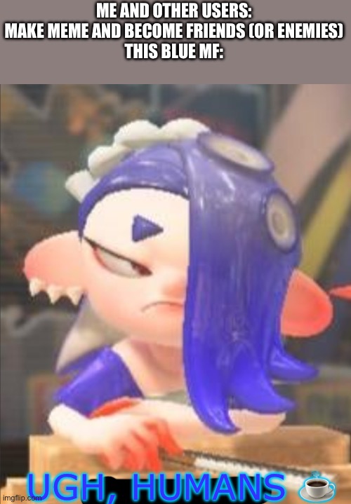 Heh | ME AND OTHER USERS: MAKE MEME AND BECOME FRIENDS (OR ENEMIES)
THIS BLUE MF:; UGH, HUMANS ☕️ | image tagged in shiver visible anger | made w/ Imgflip meme maker