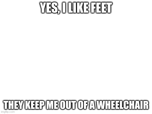YES, I LIKE FEET; THEY KEEP ME OUT OF A WHEELCHAIR | made w/ Imgflip meme maker