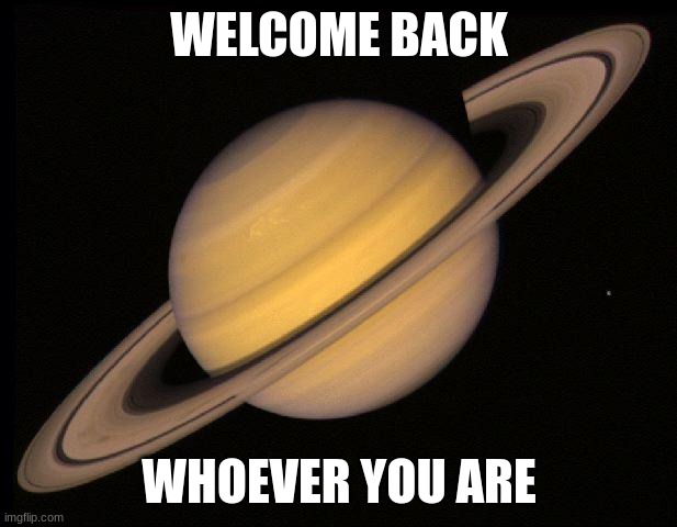 Saturn | WELCOME BACK WHOEVER YOU ARE | image tagged in saturn | made w/ Imgflip meme maker