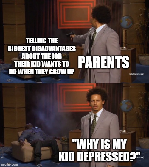 true pain ngl | TELLING THE BIGGEST DISADVANTAGES ABOUT THE JOB THEIR KID WANTS TO DO WHEN THEY GROW UP; PARENTS; "WHY IS MY KID DEPRESSED?" | image tagged in memes,who killed hannibal | made w/ Imgflip meme maker