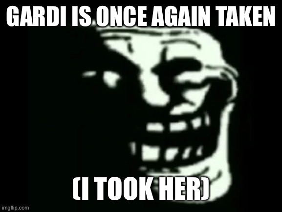 I took gardi from msmg | GARDI IS ONCE AGAIN TAKEN; (I TOOK HER) | image tagged in trollge | made w/ Imgflip meme maker