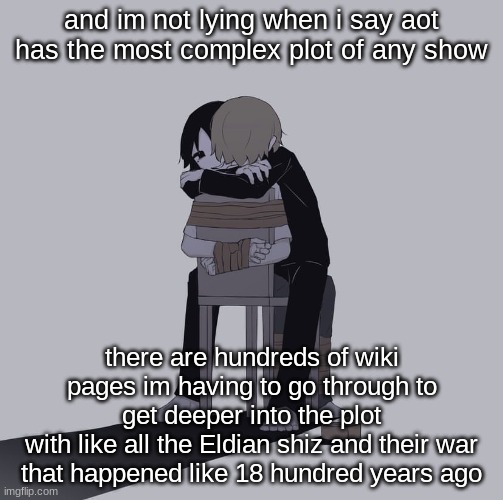 Avogado6 depression | and im not lying when i say aot has the most complex plot of any show; there are hundreds of wiki pages im having to go through to get deeper into the plot
with like all the Eldian shiz and their war that happened like 18 hundred years ago | image tagged in avogado6 depression | made w/ Imgflip meme maker