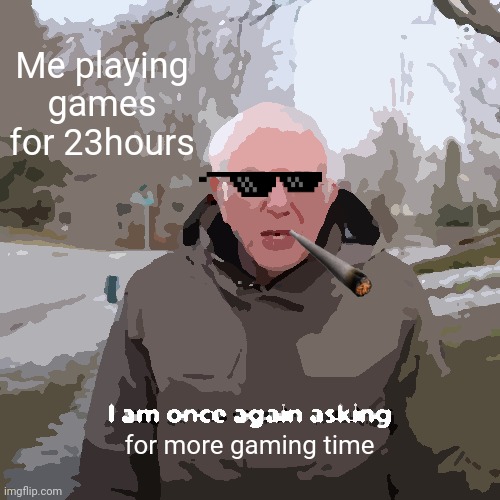 Bernie I Am Once Again Asking For Your Support | Me playing games for 23hours; for more gaming time | image tagged in memes,bernie i am once again asking for your support | made w/ Imgflip meme maker