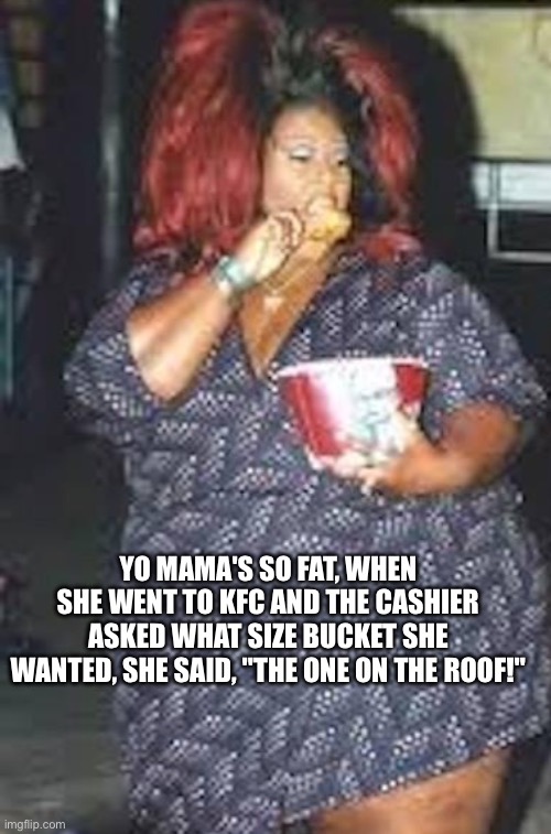 Bbw kfc | YO MAMA'S SO FAT, WHEN SHE WENT TO KFC AND THE CASHIER ASKED WHAT SIZE BUCKET SHE WANTED, SHE SAID, "THE ONE ON THE ROOF!" | image tagged in kfc,bbw | made w/ Imgflip meme maker