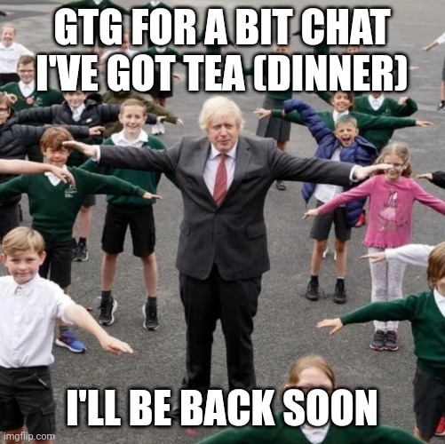 BoJo T-Posing with School Kids | GTG FOR A BIT CHAT I'VE GOT TEA (DINNER); I'LL BE BACK SOON | image tagged in bojo t-posing with school kids | made w/ Imgflip meme maker