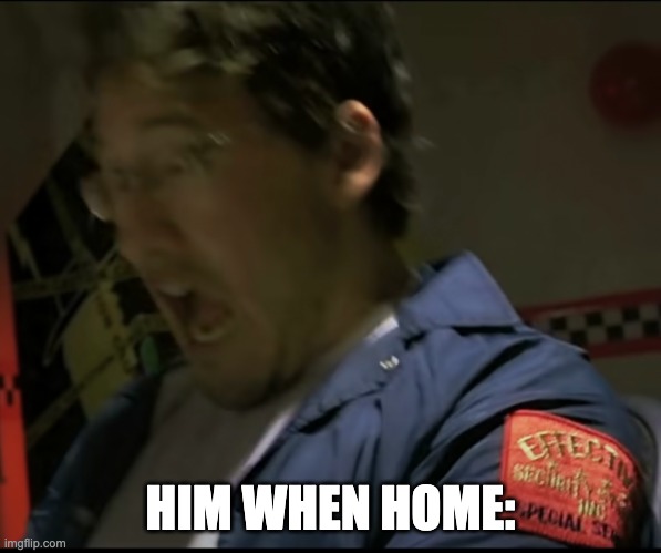 scared markiplier | HIM WHEN HOME: | image tagged in scared markiplier | made w/ Imgflip meme maker