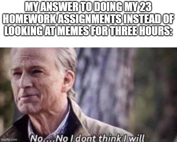 no i don't think i will | MY ANSWER TO DOING MY 23 HOMEWORK ASSIGNMENTS INSTEAD OF LOOKING AT MEMES FOR THREE HOURS: | image tagged in no i don't think i will,funny,memes,school,homework,if you read this tag you are cursed | made w/ Imgflip meme maker