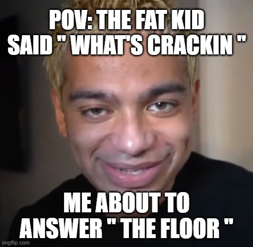 Bro went crying | POV: THE FAT KID SAID " WHAT'S CRACKIN "; ME ABOUT TO ANSWER " THE FLOOR " | image tagged in ligma,fat,fat kid | made w/ Imgflip meme maker