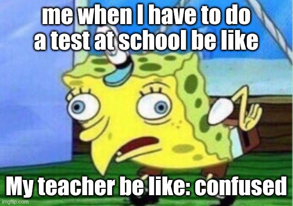 funny | me when I have to do a test at school be like; My teacher be like: confused | image tagged in memes,mocking spongebob | made w/ Imgflip meme maker