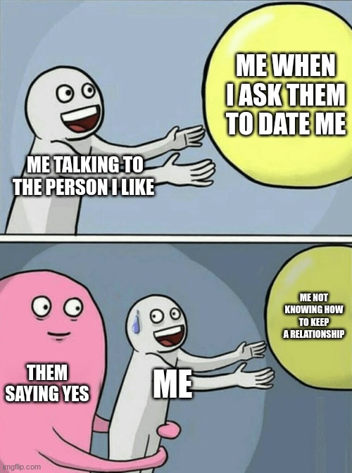 i messed up | ME WHEN I ASK THEM TO DATE ME; ME TALKING TO THE PERSON I LIKE; ME NOT KNOWING HOW TO KEEP A RELATIONSHIP; THEM SAYING YES; ME | image tagged in memes,running away balloon | made w/ Imgflip meme maker