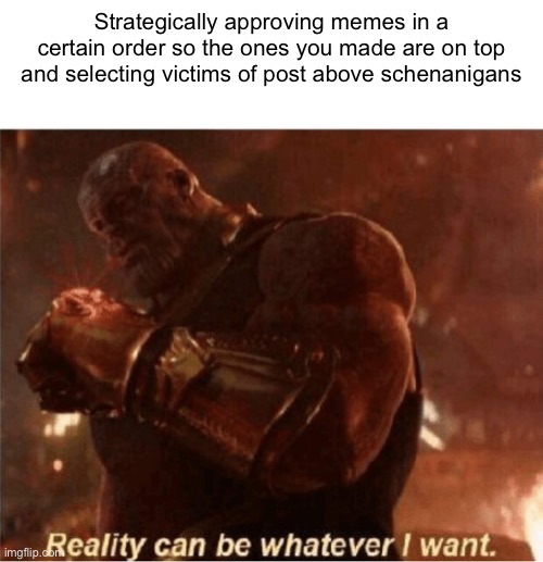 Reality can be whatever I want. | Strategically approving memes in a certain order so the ones you made are on top and selecting victims of post above schenanigans | image tagged in reality can be whatever i want | made w/ Imgflip meme maker