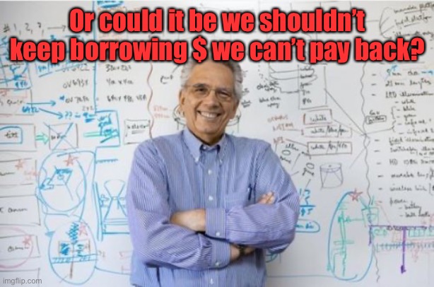 Engineering Professor Meme | Or could it be we shouldn’t keep borrowing $ we can’t pay back? | image tagged in memes,engineering professor | made w/ Imgflip meme maker