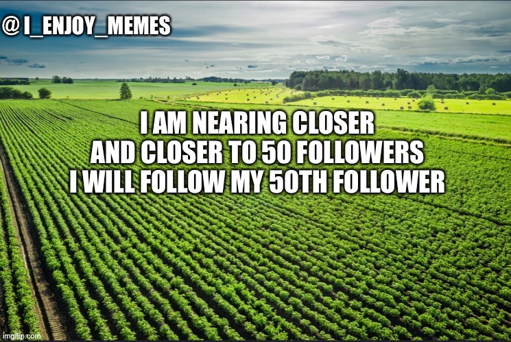 I_enjoy_memes_template | I AM NEARING CLOSER AND CLOSER TO 50 FOLLOWERS I WILL FOLLOW MY 50TH FOLLOWER | image tagged in i_enjoy_memes_template | made w/ Imgflip meme maker