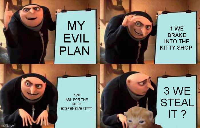 EVIL | MY EVIL PLAN; 1 WE BRAKE INTO THE KITTY SHOP; 2 WE ASK FOR THE MOST EXSPENSIVE KITTY; 3 WE STEAL IT ? | image tagged in memes,gru's plan | made w/ Imgflip meme maker