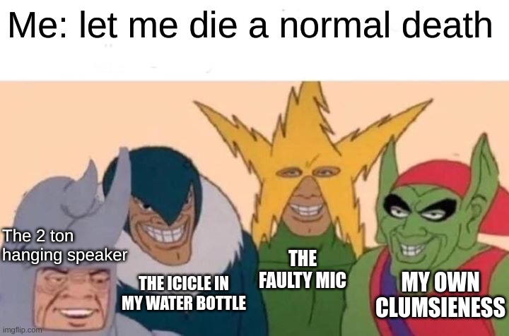 theater themed one cause yes | Me: let me die a normal death; The 2 ton hanging speaker; THE FAULTY MIC; MY OWN CLUMSIENESS; THE ICICLE IN MY WATER BOTTLE | image tagged in memes,me and the boys | made w/ Imgflip meme maker