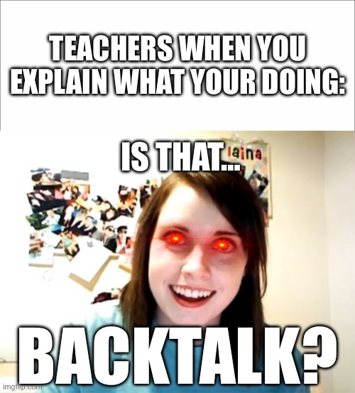 TEACHERS WHEN YOU EXPLAIN WHAT YOUR DOING:; IS THAT…; BACKTALK? | image tagged in memes,overly attached girlfriend | made w/ Imgflip meme maker