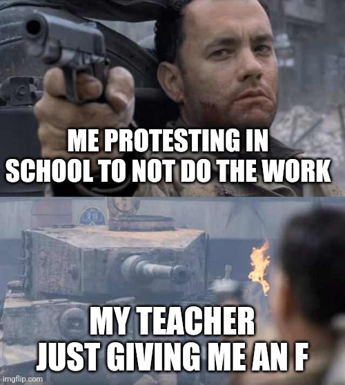 Tom Hanks Tank | ME PROTESTING IN SCHOOL TO NOT DO THE WORK; MY TEACHER JUST GIVING ME AN F | image tagged in tom hanks tank | made w/ Imgflip meme maker