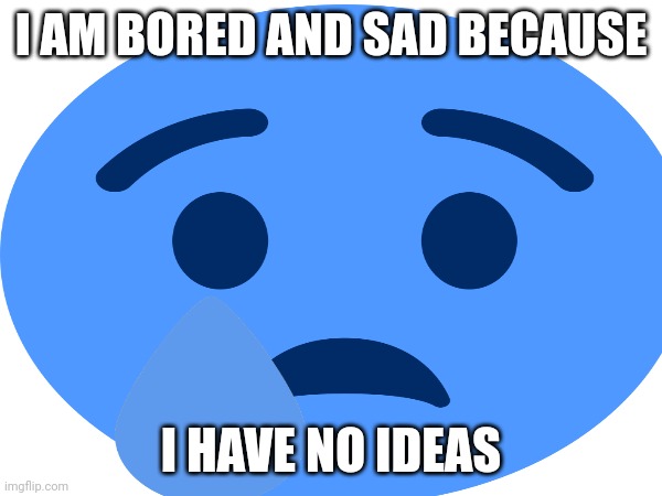 . | I AM BORED AND SAD BECAUSE; I HAVE NO IDEAS | image tagged in w | made w/ Imgflip meme maker