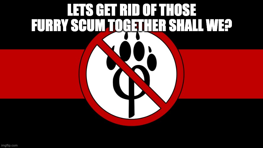 Never knew this exsisted but I am a antifury myself so I joined | LETS GET RID OF THOSE FURRY SCUM TOGETHER SHALL WE? | image tagged in anti furry flag | made w/ Imgflip meme maker