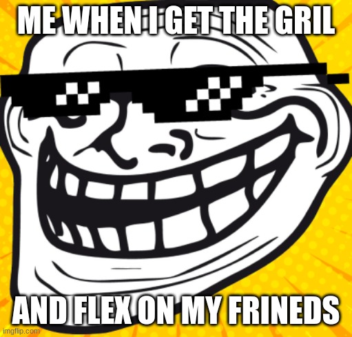 rizz god | ME WHEN I GET THE GRIL; AND FLEX ON MY FRINEDS | image tagged in rizz,god | made w/ Imgflip meme maker
