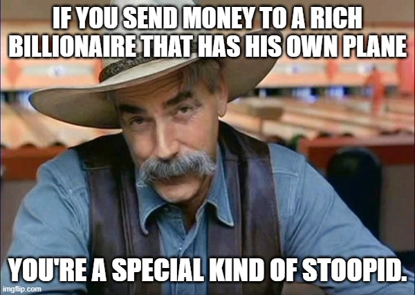 Sam Elliott special kind of stupid | IF YOU SEND MONEY TO A RICH BILLIONAIRE THAT HAS HIS OWN PLANE; YOU'RE A SPECIAL KIND OF STOOPID. | image tagged in sam elliott special kind of stupid | made w/ Imgflip meme maker