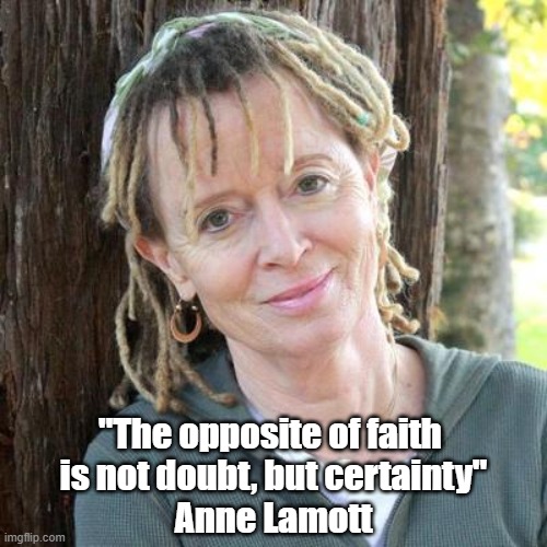 Anne Lamott: "The Opposite Of Faith Is Not Doubt, But Certainty." | "The opposite of faith 
is not doubt, but certainty"
Anne Lamott | image tagged in faith,doubt,belief,certainty,anne lamott | made w/ Imgflip meme maker
