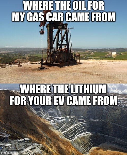 Its always good to know where things come from right? | WHERE THE OIL FOR MY GAS CAR CAME FROM; WHERE THE LITHIUM FOR YOUR EV CAME FROM | image tagged in stripmine,oil,expectation vs reality,cars | made w/ Imgflip meme maker