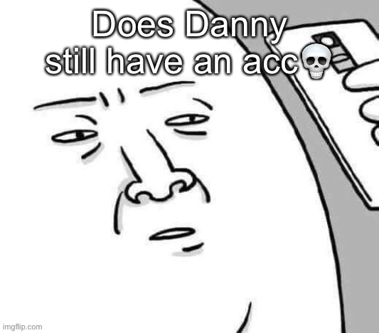 Update me | Does Danny still have an acc💀 | image tagged in update me | made w/ Imgflip meme maker