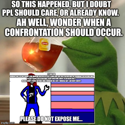 But That's None Of My Business Meme | SO THIS HAPPENED, BUT I DOUBT PPL SHOULD CARE, OR ALREADY KNOW. AH WELL, WONDER WHEN A CONFRONTATION SHOULD OCCUR. | image tagged in memes,but that's none of my business,kermit the frog | made w/ Imgflip meme maker