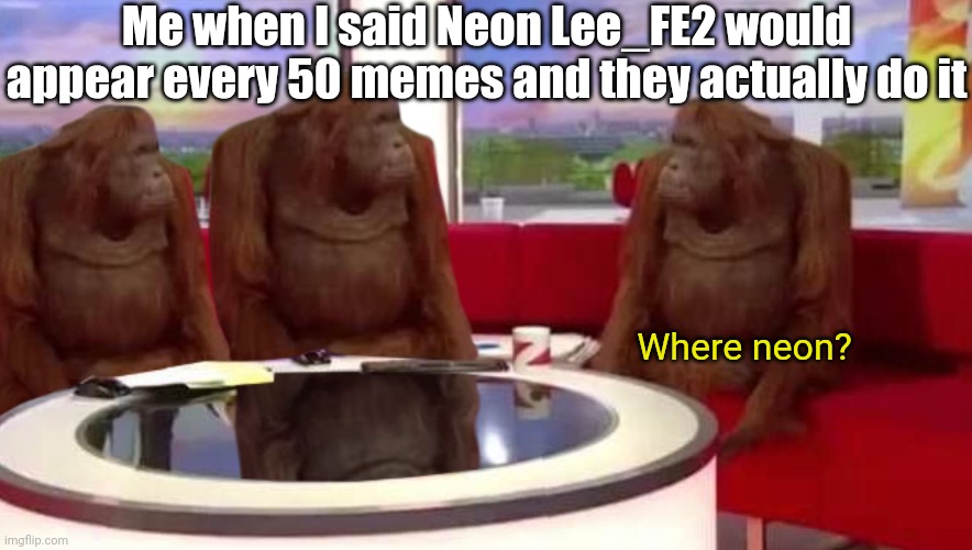 Where him? | Me when I said Neon Lee_FE2 would appear every 50 memes and they actually do it; Where neon? | image tagged in where monkey,memes,funny | made w/ Imgflip meme maker