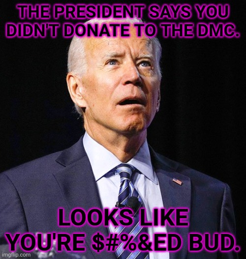 Joe Biden | THE PRESIDENT SAYS YOU DIDN'T DONATE TO THE DMC. LOOKS LIKE YOU'RE $#%&ED BUD. | image tagged in joe biden | made w/ Imgflip meme maker
