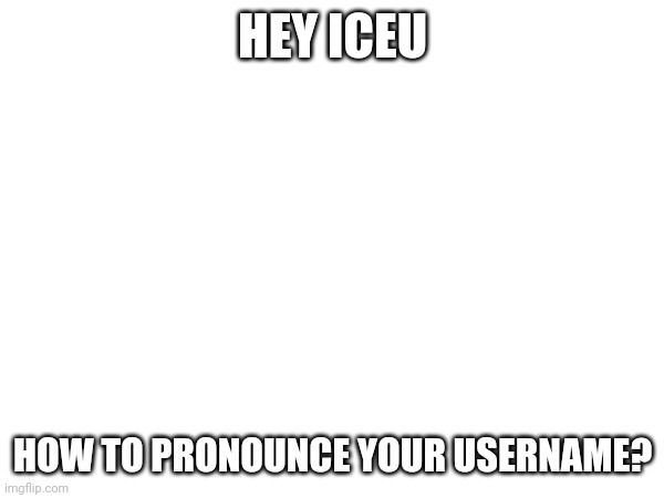 HEY ICEU; HOW TO PRONOUNCE YOUR USERNAME? | made w/ Imgflip meme maker