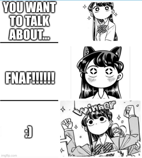 MEME #1 | YOU WANT TO TALK ABOUT... FNAF!!!!!! :) | image tagged in winner komi-san | made w/ Imgflip meme maker