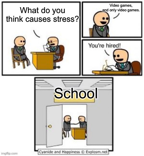 "Hey, why are students stressed out all the time? We already assigned as much homework as possible!" | Video games, and only video games. What do you think causes stress? School | image tagged in your hired,memes,funny,relatable,oh wow are you actually reading these tags | made w/ Imgflip meme maker