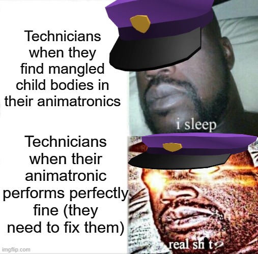 I swear, I think these managers intentionally get their workers killed. | Technicians when they find mangled child bodies in their animatronics; Technicians when their animatronic performs perfectly fine (they need to fix them) | image tagged in fnaf,purple guy,vhs,repair,sleeping shaq | made w/ Imgflip meme maker