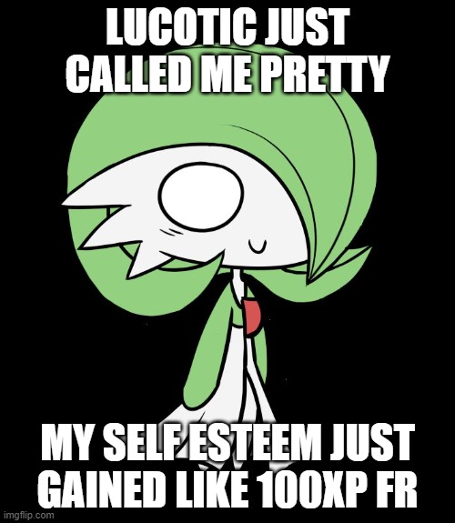 Gardevoir | LUCOTIC JUST CALLED ME PRETTY; MY SELF ESTEEM JUST GAINED LIKE 100XP FR | image tagged in gardevoir | made w/ Imgflip meme maker