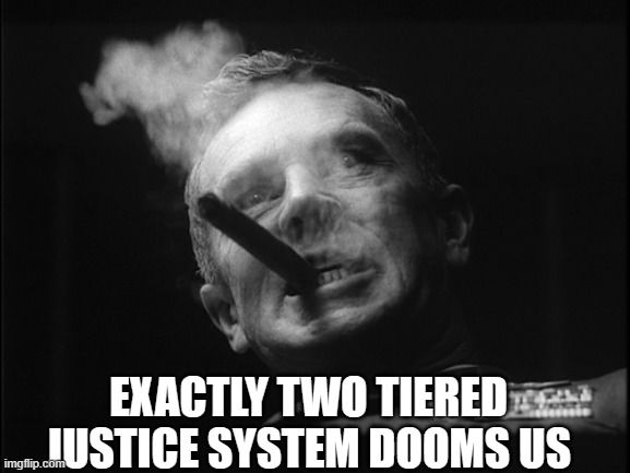 General Ripper (Dr. Strangelove) | EXACTLY TWO TIERED JUSTICE SYSTEM DOOMS US | image tagged in general ripper dr strangelove | made w/ Imgflip meme maker