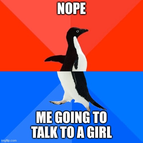 Socially Awesome Awkward Penguin | NOPE; ME GOING TO TALK TO A GIRL | image tagged in memes,socially awesome awkward penguin | made w/ Imgflip meme maker